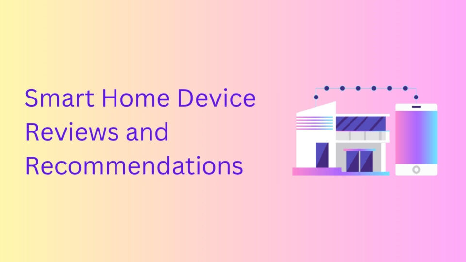 Smart Home Device Reviews and Recommendations